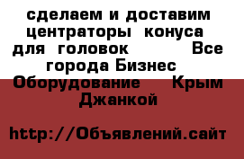 сделаем и доставим центраторы (конуса) для  головок Krones - Все города Бизнес » Оборудование   . Крым,Джанкой